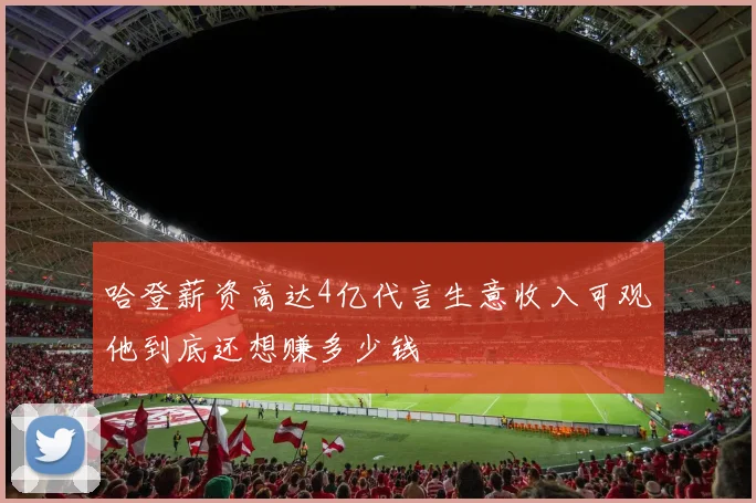 哈登薪资高达4亿代言生意收入可观他到底还想赚多少钱