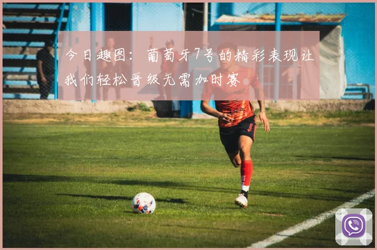 今日趣图：葡萄牙7号的精彩表现让我们轻松晋级无需加时赛