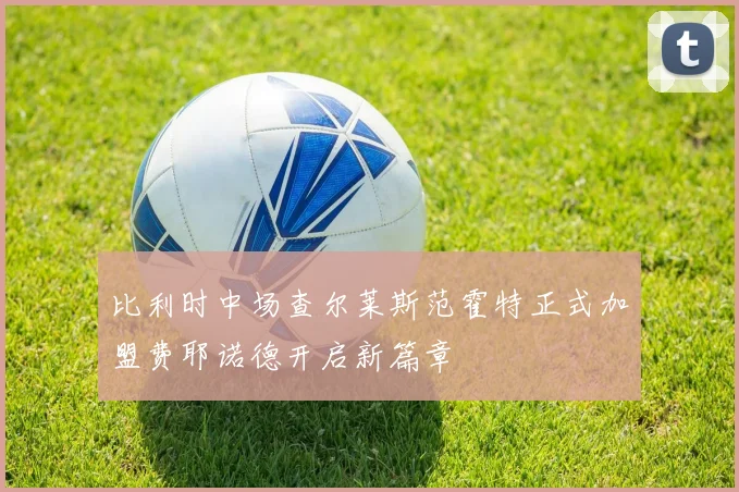 比利时中场查尔莱斯范霍特正式加盟费耶诺德开启新篇章