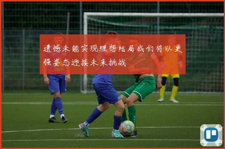 遗憾未能实现理想结局我们将以更强姿态迎接未来挑战