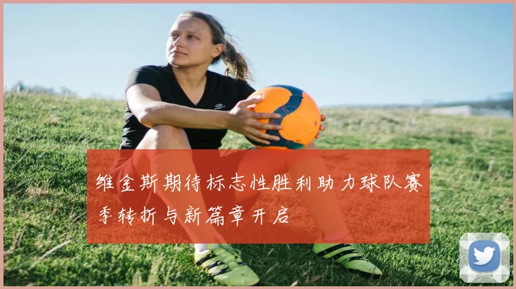 维金斯期待标志性胜利助力球队赛季转折与新篇章开启