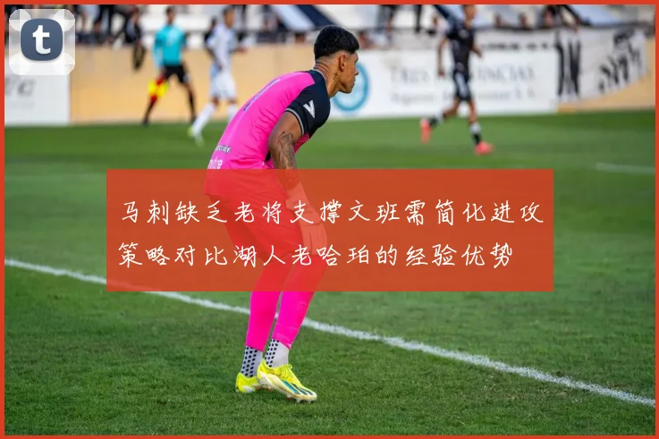 马刺缺乏老将支撑文班需简化进攻策略对比湖人老哈珀的经验优势