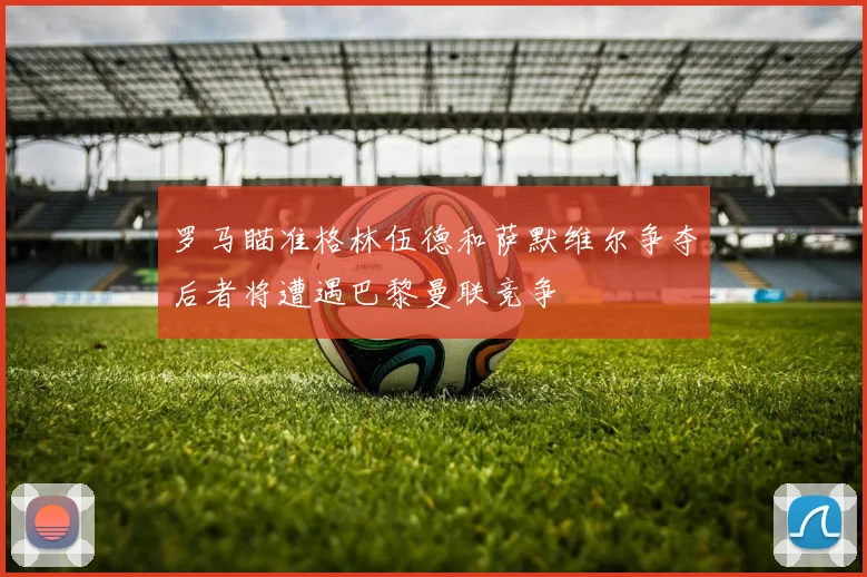 罗马瞄准格林伍德和萨默维尔争夺后者将遭遇巴黎曼联竞争