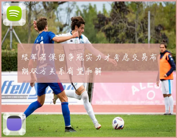 绿军若保留争冠实力才考虑交易布朗双方关系有望和解