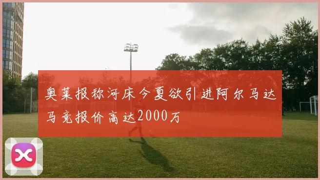 奥莱报称河床今夏欲引进阿尔马达马竞报价高达2000万