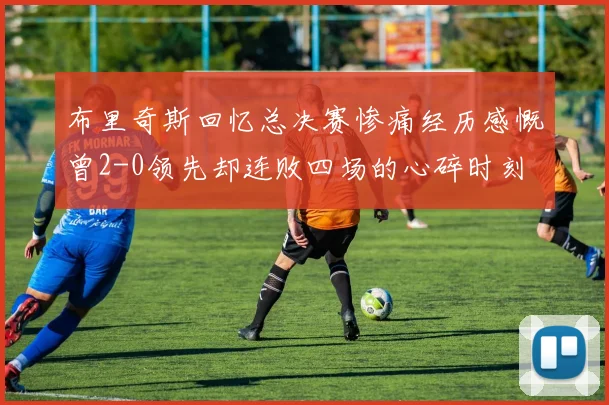 布里奇斯回忆总决赛惨痛经历感慨曾2-0领先却连败四场的心碎时刻