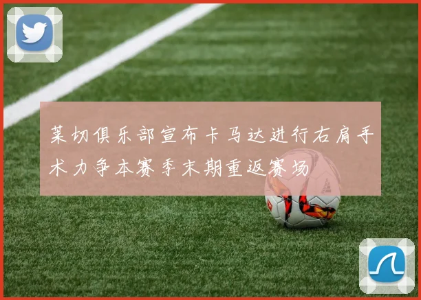 莱切俱乐部宣布卡马达进行右肩手术力争本赛季末期重返赛场