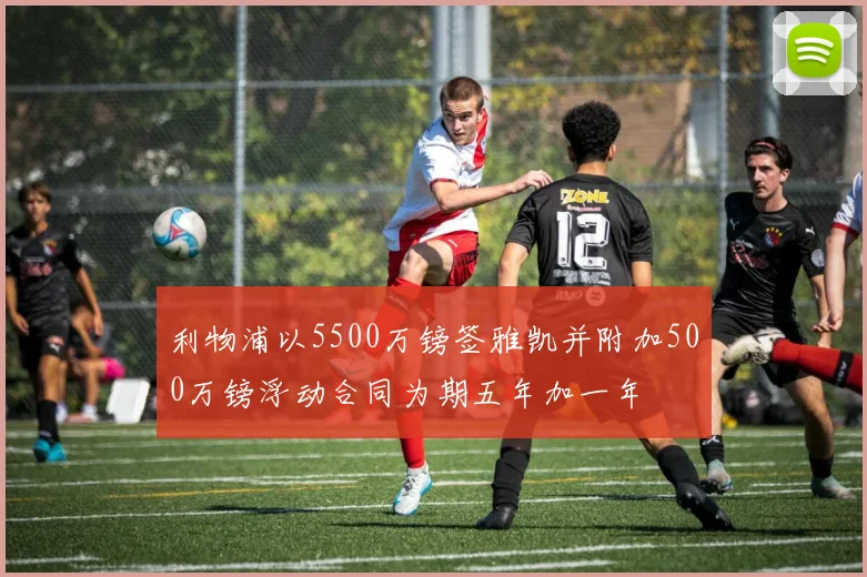 利物浦以5500万镑签雅凯并附加500万镑浮动合同为期五年加一年