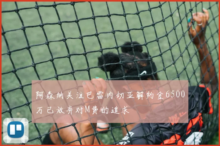 阿森纳关注巴雷内切亚解约金6500万已放弃对M费的追求