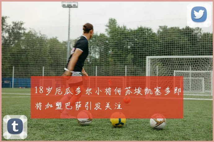 18岁厄瓜多尔小将何苏埃凯塞多即将加盟巴萨引发关注
