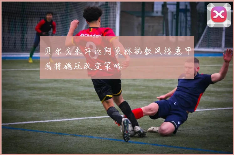 贝尔戈米评论阿莫林执教风格意甲或将施压改变策略
