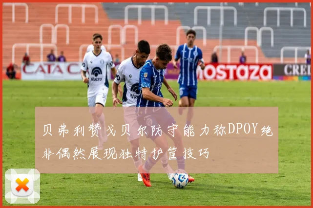 贝弗利赞戈贝尔防守能力称DPOY绝非偶然展现独特护筐技巧