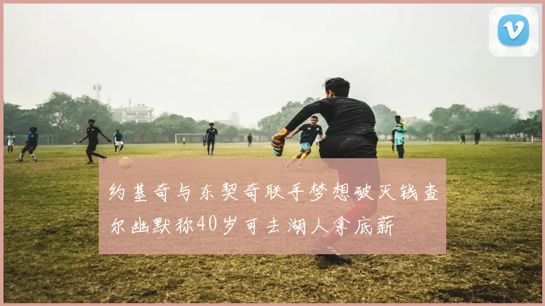 约基奇与东契奇联手梦想破灭钱查尔幽默称40岁可去湖人拿底薪