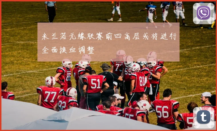 米兰若无缘联赛前四高层或将进行全面换血调整