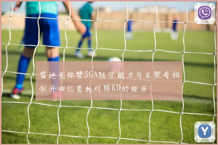 雷迪克称赞SGA防守能力与东契奇相似并回忆首轮对阵KD的经历