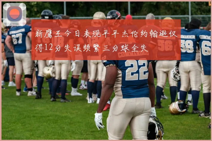 新鹰王今日表现平平杰伦约翰逊仅得12分失误频繁三分球全失