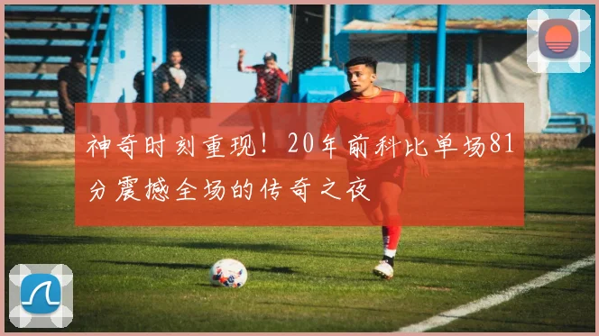 神奇时刻重现！20年前科比单场81分震撼全场的传奇之夜