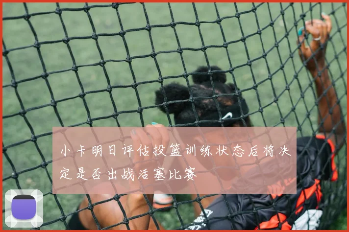 小卡明日评估投篮训练状态后将决定是否出战活塞比赛