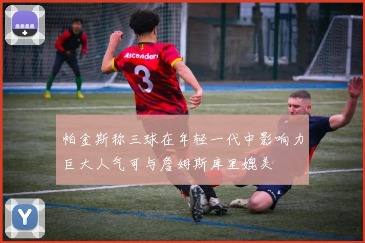 帕金斯称三球在年轻一代中影响力巨大人气可与詹姆斯库里媲美