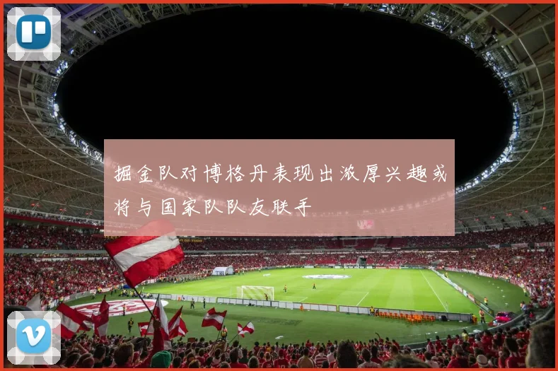 掘金队对博格丹表现出浓厚兴趣或将与国家队队友联手