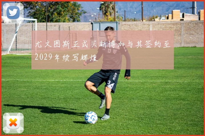 尤文图斯正式买断博加与其签约至2029年续写辉煌