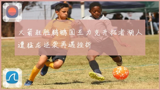 火箭狂胜鹈鹕国王力克开拓者湖人遭猛龙逆袭再遇挫折